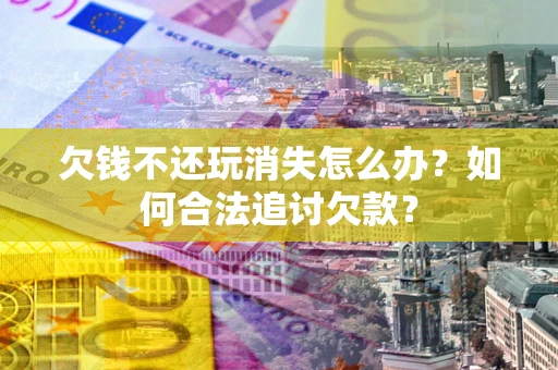济南欠钱不还玩消失怎么办？如何合法追讨欠款？