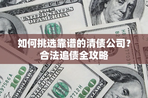 济南如何挑选靠谱的清债公司?合法追债全攻略 济南如何挑选靠谱的清债公司?合法追债全攻略