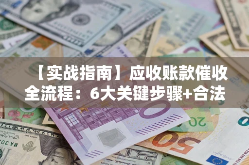 济南【实战指南】应收账款催收全流程：6大关键步骤+合法回款技巧