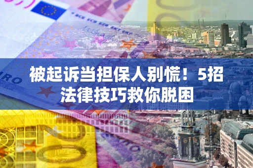 济南被起诉当担保人别慌！5招法律技巧救你脱困