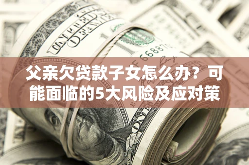 济南父亲欠贷款子女怎么办?可能面临的5大风险及应对策略 济南父亲欠贷款子女怎么办?可能面临的5大风险及应对策略