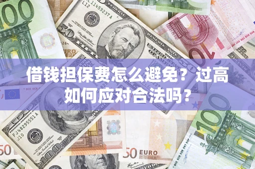 济南借钱担保费怎么避免？过高如何应对合法吗？