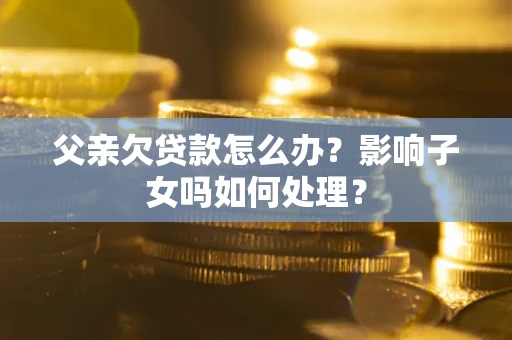济南父亲欠贷款怎么办？影响子女吗如何处理？