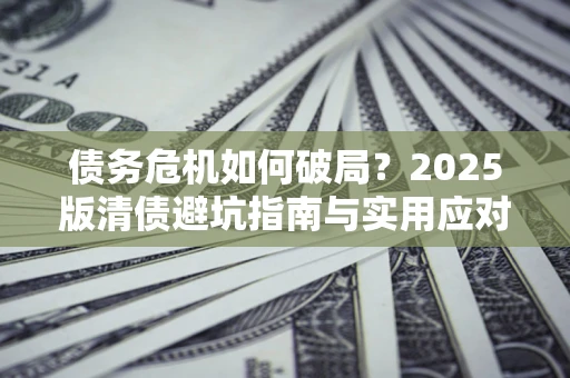 济南债务危机如何破局？2025版清债避坑指南与实用应对策略