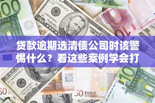 济南贷款逾期选清债公司时该警惕什么？看这些案例学会打翻身仗