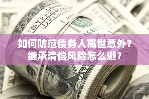 济南如何防范债务人离世意外？继承清偿风险怎么避？