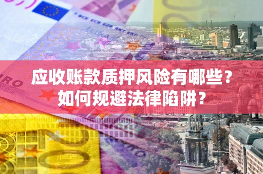 济南应收账款质押风险有哪些？如何规避法律陷阱？