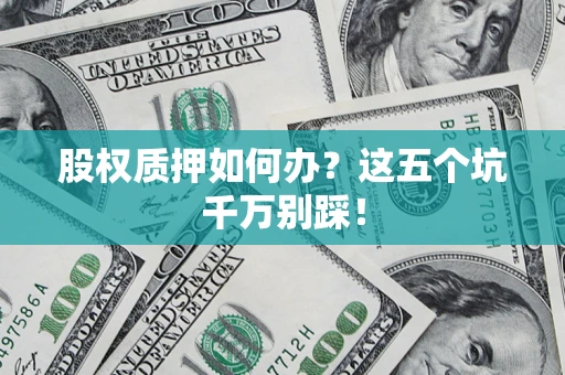 济南股权质押如何办？这五个坑千万别踩！