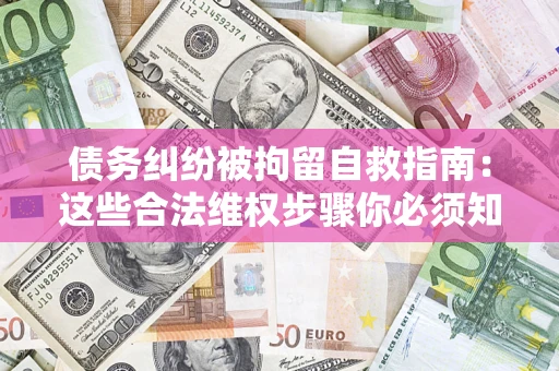 济南债务纠纷被拘留自救指南：这些合法维权步骤你必须知道！