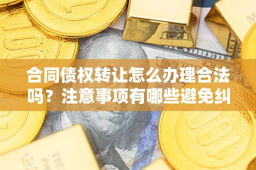 济南合同债权转让怎么办理合法吗？注意事项有哪些避免纠纷？