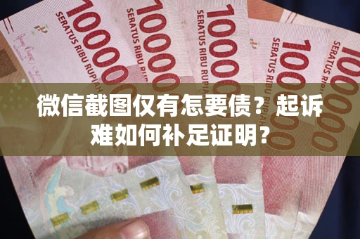 济南微信截图仅有怎要债？起诉难如何补足证明？