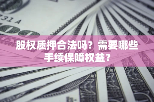 济南股权质押合法吗？需要哪些手续保障权益？