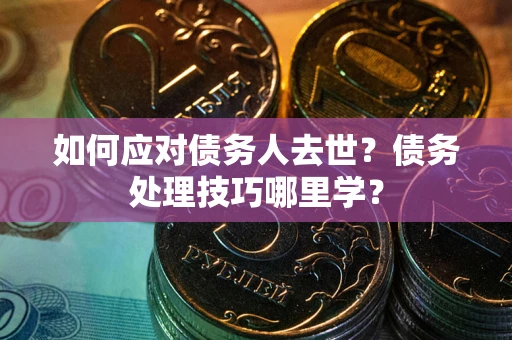 济南如何应对债务人去世？债务处理技巧哪里学？