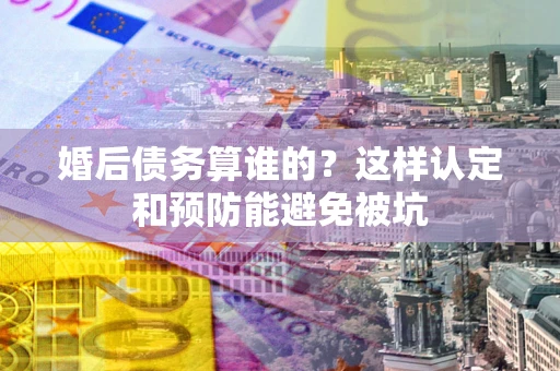 济南婚后债务算谁的？这样认定和预防能避免被坑