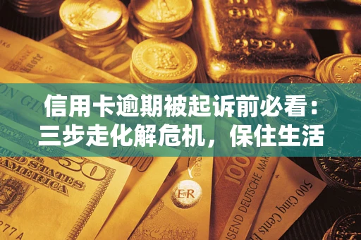济南信用卡逾期被起诉前必看：三步走化解危机，保住生活尊严