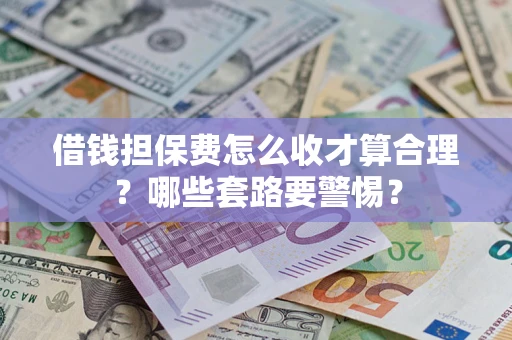 济南借钱担保费怎么收才算合理？哪些套路要警惕？