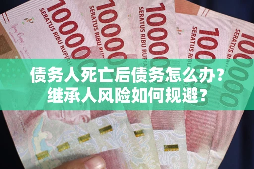 济南债务人死亡后债务怎么办？继承人风险如何规避？