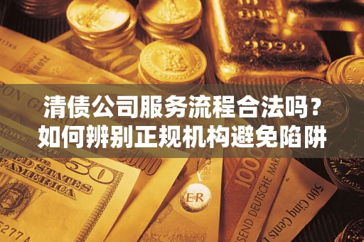 济南清债公司服务流程合法吗？如何辨别正规机构避免陷阱？