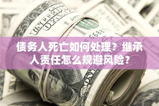 济南债务人死亡如何处理?继承人责任怎么规避风险? 济南债务人死亡如何处理?继承人责任怎么规避风险?