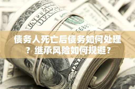 济南债务人死亡后债务如何处理？继承风险如何规避？