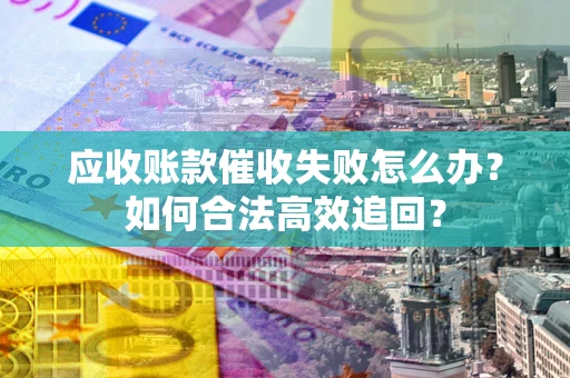 济南应收账款催收失败怎么办？如何合法高效追回？
