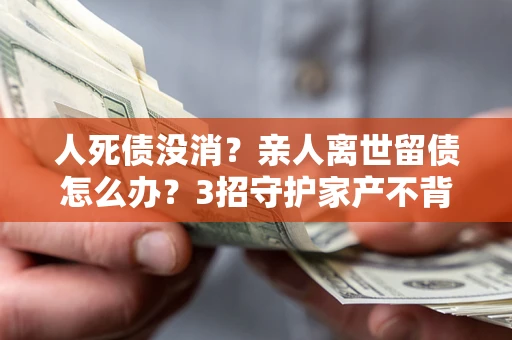 济南人死债没消？亲人离世留债怎么办？3招守护家产不背锅