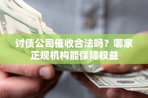 济南讨债公司催收合法吗？哪家正规机构能保障权益