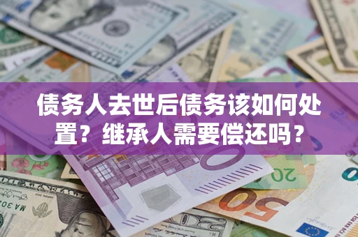 济南债务人去世后债务该如何处置？继承人需要偿还吗？