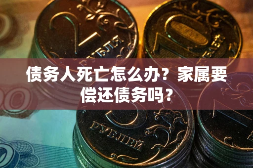 济南债务人死亡怎么办？家属要偿还债务吗？