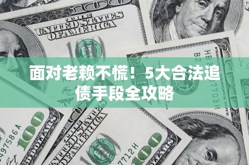 济南面对老赖不慌！5大合法追债手段全攻略