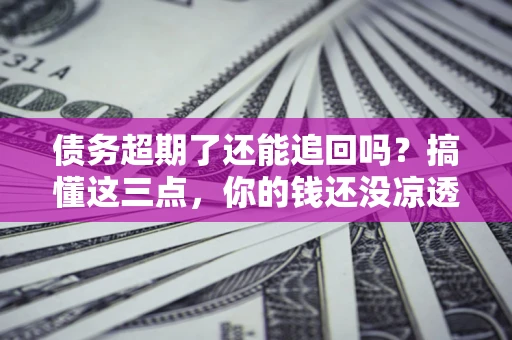 济南债务超期了还能追回吗？搞懂这三点，你的钱还没凉透