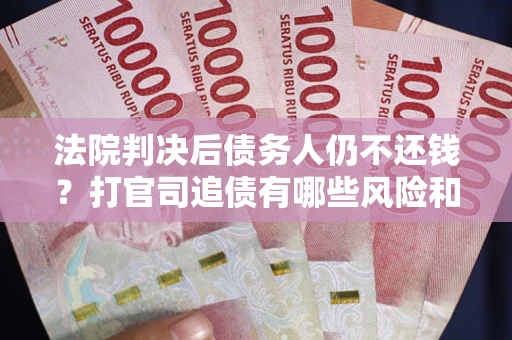 济南法院判决后债务人仍不还钱？打官司追债有哪些风险和技巧？