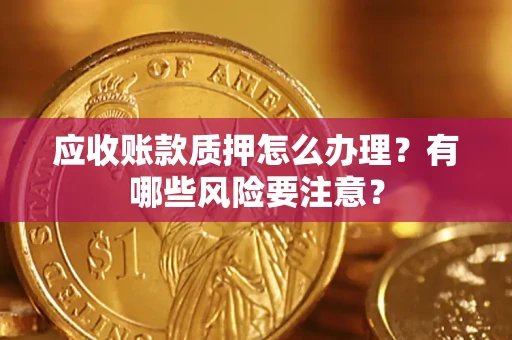济南应收账款质押怎么办理？有哪些风险要注意？
