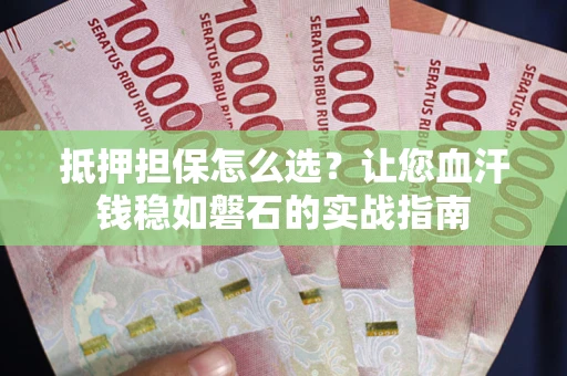济南抵押担保怎么选？让您血汗钱稳如磐石的实战指南