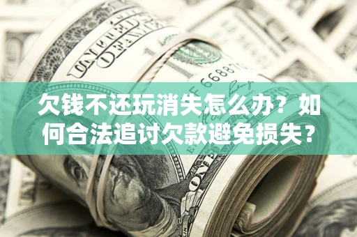 济南欠钱不还玩消失怎么办?如何合法追讨欠款避免损失? 济南欠钱不还玩消失怎么办?如何合法追讨欠款避免损失?