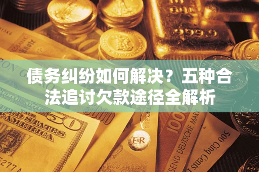 济南债务纠纷如何解决？五种合法追讨欠款途径全解析