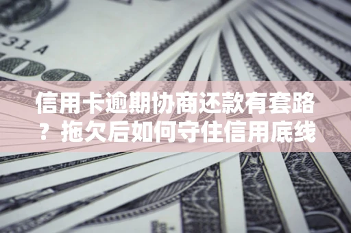 济南信用卡逾期协商还款有套路？拖欠后如何守住信用底线？