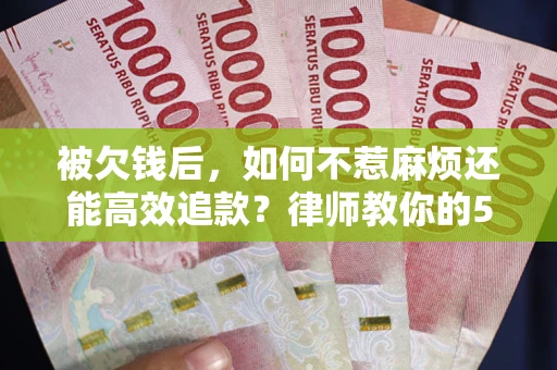 济南被欠钱后，如何不惹麻烦还能高效追款？律师教你的5步合法讨债法