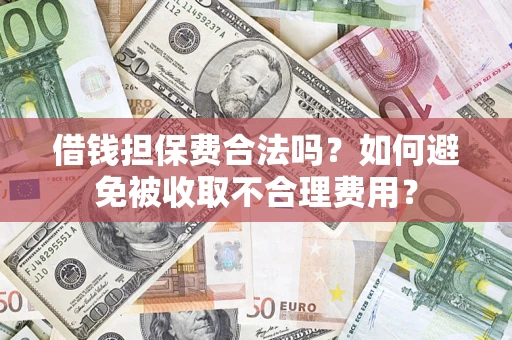 济南借钱担保费合法吗？如何避免被收取不合理费用？
