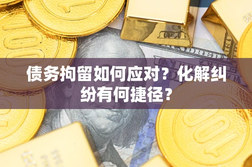 济南债务拘留如何应对？化解纠纷有何捷径？