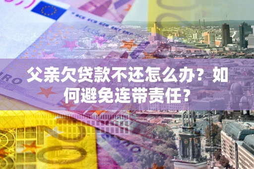 济南父亲欠贷款不还怎么办？如何避免连带责任？