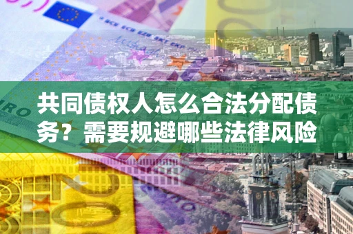 济南共同债权人怎么合法分配债务？需要规避哪些法律风险？