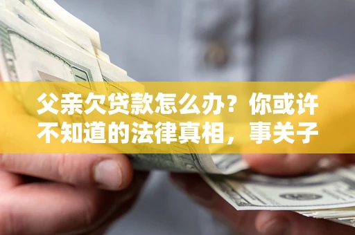 济南父亲欠贷款怎么办？你或许不知道的法律真相，事关子女未来