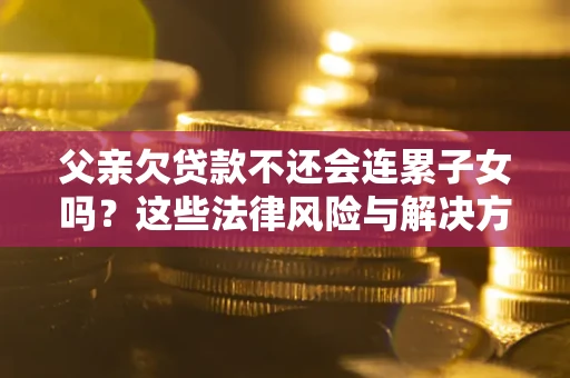 济南父亲欠贷款不还会连累子女吗？这些法律风险与解决方法要早知道！