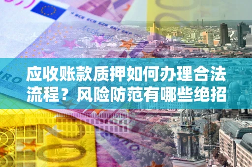 济南应收账款质押如何办理合法流程？风险防范有哪些绝招？