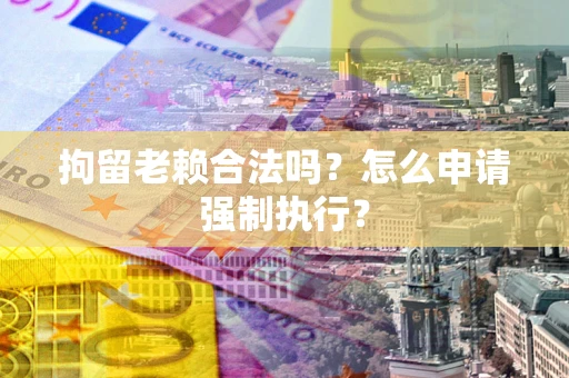 济南拘留老赖合法吗？怎么申请强制执行？