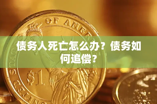 济南债务人死亡怎么办？债务如何追偿？