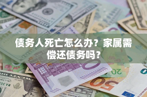 济南债务人死亡怎么办？家属需偿还债务吗？