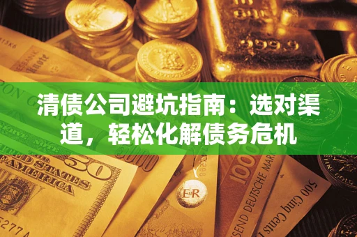 济南清债公司避坑指南：选对渠道，轻松化解债务危机