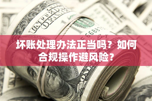 济南坏账处理办法正当吗？如何合规操作避风险？